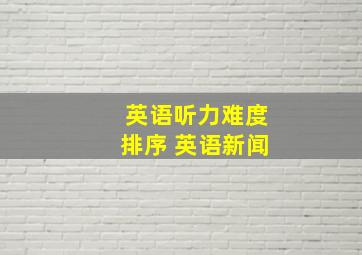 英语听力难度排序 英语新闻